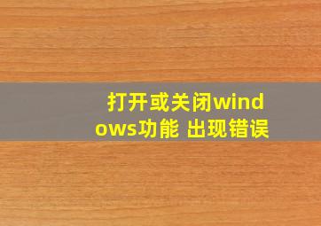 打开或关闭windows功能 出现错误